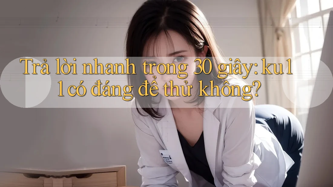 Trả lời nhanh trong 30 giây: ku11 có đáng để thử không?
