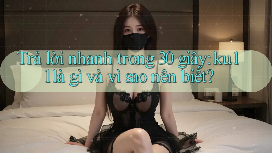 Trả lời nhanh trong 30 giây: ku11 là gì và vì sao nên biết? Trả lời nhanh trong 30 giây: ku11 là gì và vì sao nên biết?