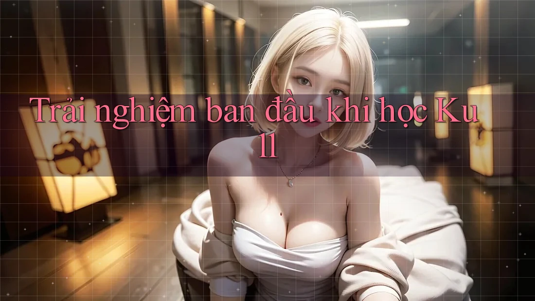 Trải nghiệm ban đầu khi học Ku11 Trải nghiệm ban đầu khi học Ku11
