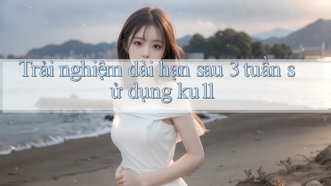 Trải nghiệm dài hạn sau 3 tuần sử dụng ku11