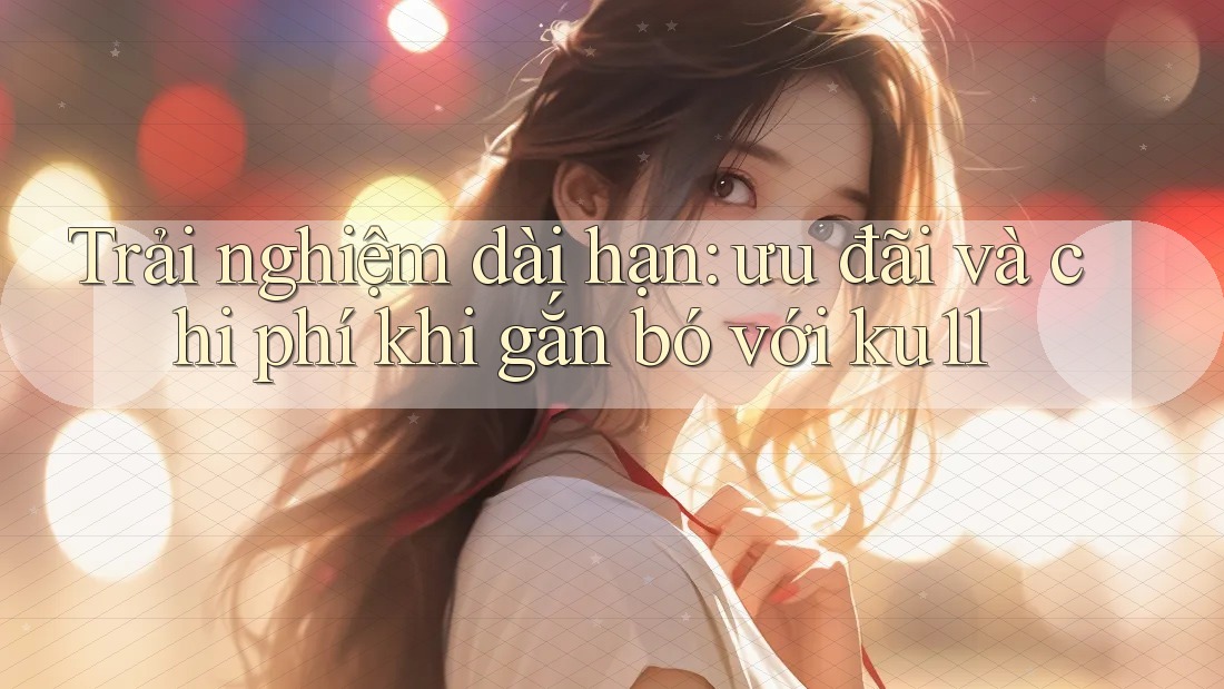 Trải nghiệm dài hạn: ưu đãi và chi phí khi gắn bó với ku11 Trải nghiệm dài hạn: ưu đãi và chi phí khi gắn bó với ku11