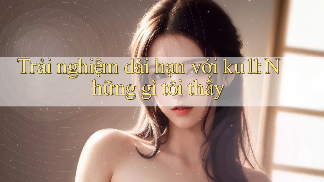 Trải nghiệm dài hạn với ku11: Những gì tôi thấy Trải nghiệm dài hạn với ku11: Những gì tôi thấy