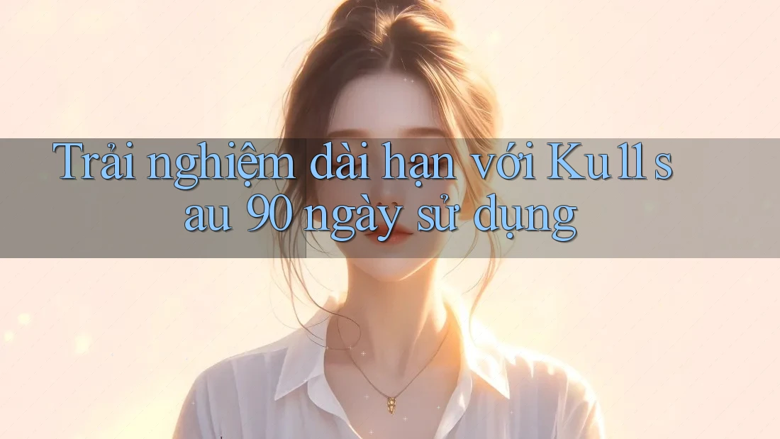 Trải nghiệm dài hạn với Ku11 sau 90 ngày sử dụng Trải nghiệm dài hạn với Ku11 sau 90 ngày sử dụng