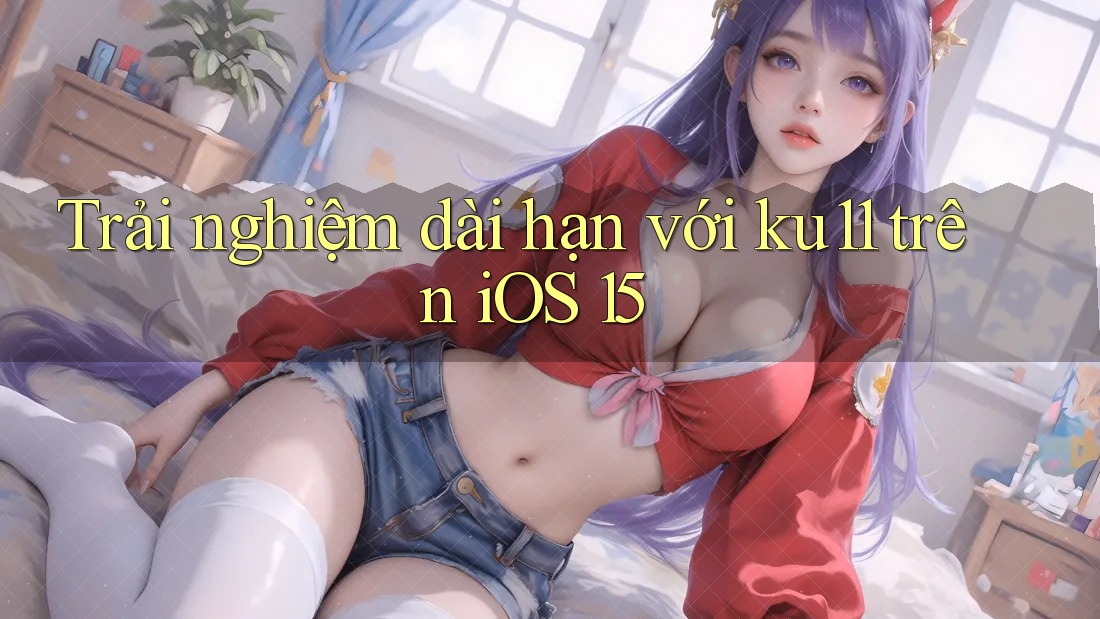 Trải nghiệm dài hạn với ku11 trên iOS 15