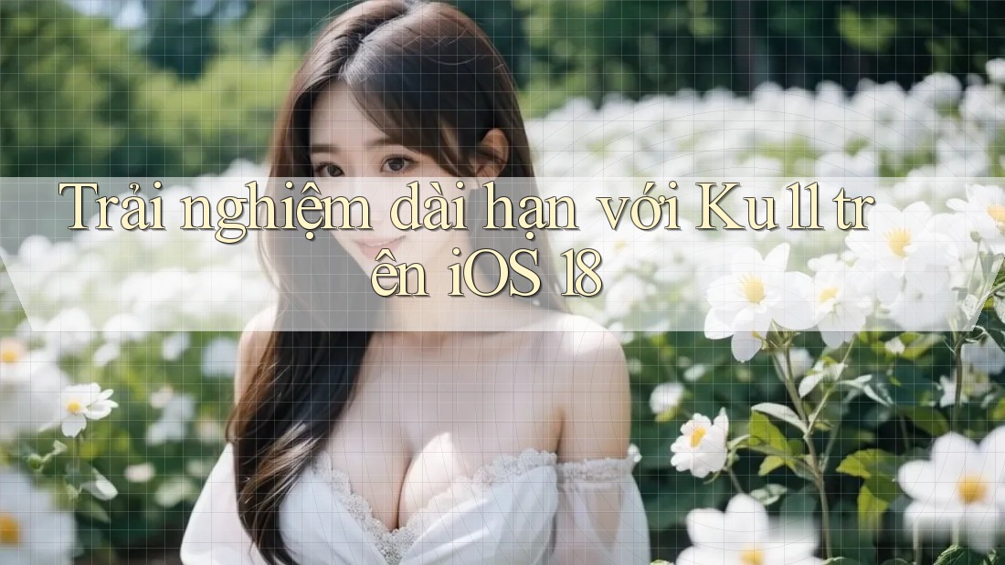 Trải nghiệm dài hạn với Ku11 trên iOS 18 Trải nghiệm dài hạn với Ku11 trên iOS 18