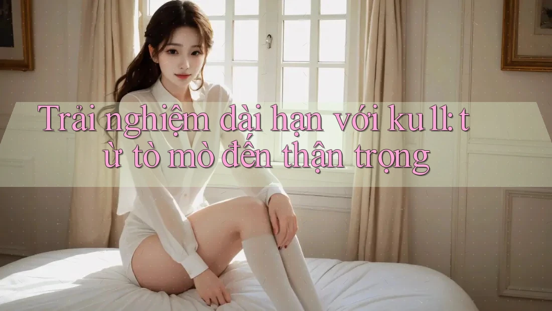Trải nghiệm dài hạn với ku11: từ tò mò đến thận trọng