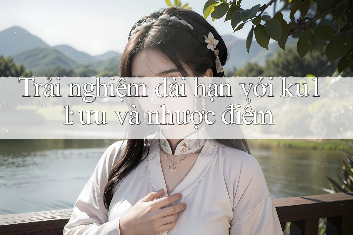 Trải nghiệm dài hạn với ku11: ưu và nhược điểm