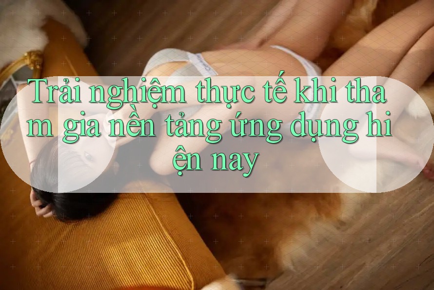 Trải nghiệm thực tế khi tham gia nền tảng ứng dụng hiện nay Trải nghiệm thực tế khi tham gia nền tảng ứng dụng hiện nay