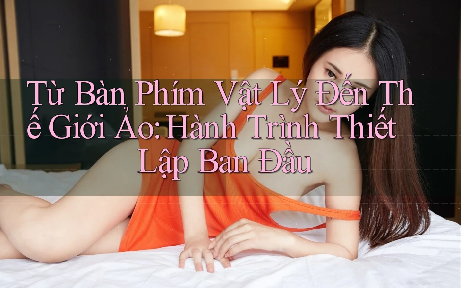 Từ Bàn Phím Vật Lý Đến Thế Giới Ảo: Hành Trình Thiết Lập Ban Đầu Từ Bàn Phím Vật Lý Đến Thế Giới Ảo: Hành Trình Thiết Lập Ban Đầu