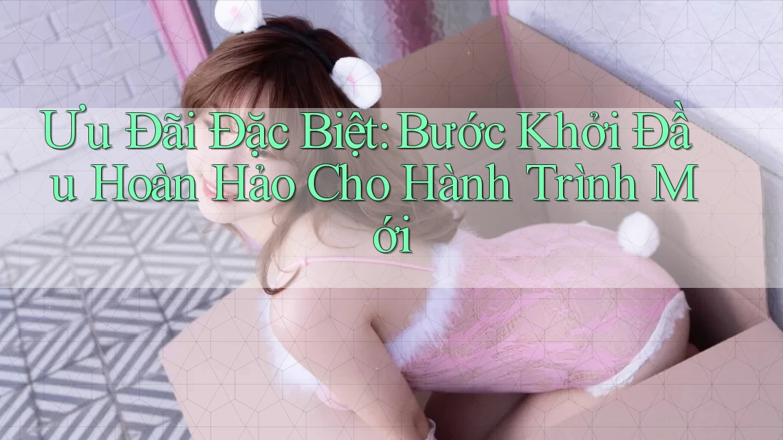 Ưu Đãi Đặc Biệt: Bước Khởi Đầu Hoàn Hảo Cho Hành Trình Mới Ưu Đãi Đặc Biệt: Bước Khởi Đầu Hoàn Hảo Cho Hành Trình Mới
