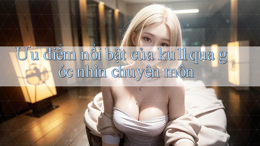 Ưu điểm nổi bật của ku11 qua góc nhìn chuyên môn Ưu điểm nổi bật của ku11 qua góc nhìn chuyên môn