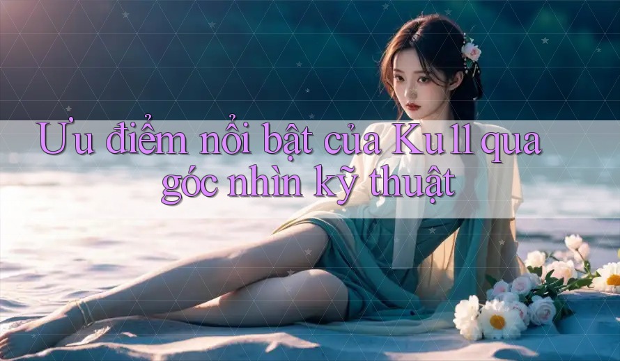 Ưu điểm nổi bật của Ku11 qua góc nhìn kỹ thuật Ưu điểm nổi bật của Ku11 qua góc nhìn kỹ thuật