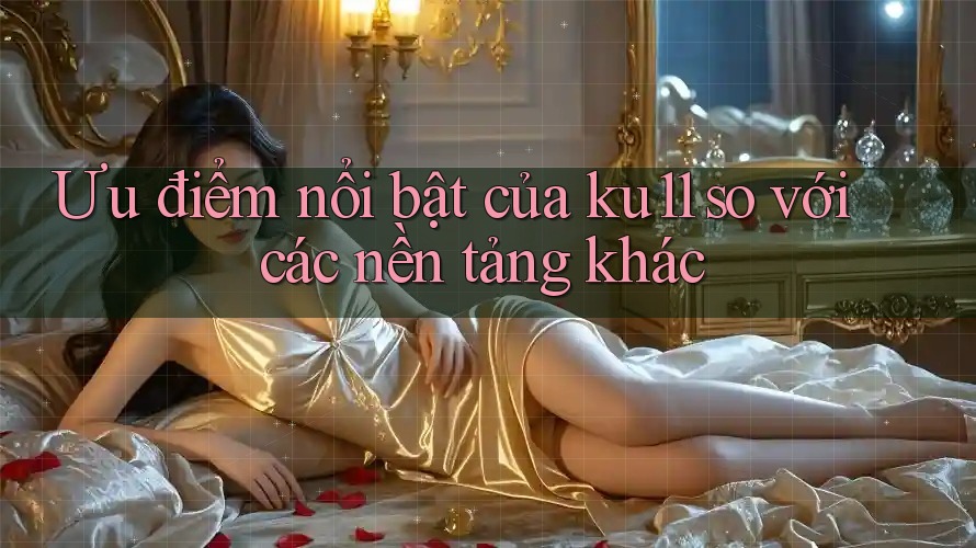 Ưu điểm nổi bật của ku11 so với các nền tảng khác Ưu điểm nổi bật của ku11 so với các nền tảng khác