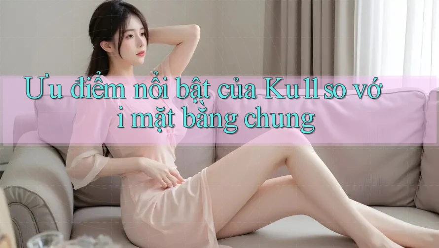 Ưu điểm nổi bật của Ku11 so với mặt bằng chung Ưu điểm nổi bật của Ku11 so với mặt bằng chung