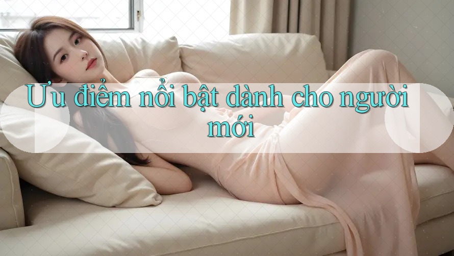 Ưu điểm nổi bật dành cho người mới Ưu điểm nổi bật dành cho người mới