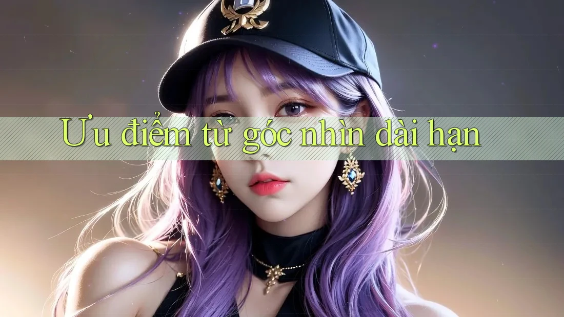 Ưu điểm từ góc nhìn dài hạn Ưu điểm từ góc nhìn dài hạn