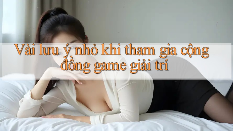 Vài lưu ý nhỏ khi tham gia cộng đồng game giải trí