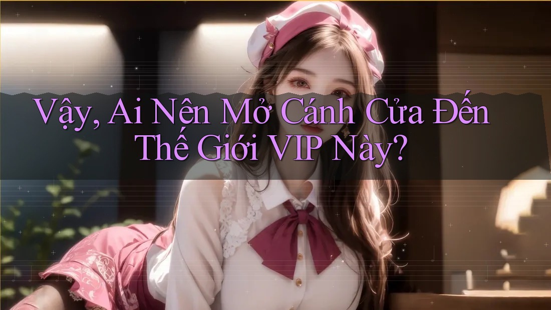 Vậy, Ai Nên Mở Cánh Cửa Đến Thế Giới VIP Này? Vậy, Ai Nên Mở Cánh Cửa Đến Thế Giới VIP Này?