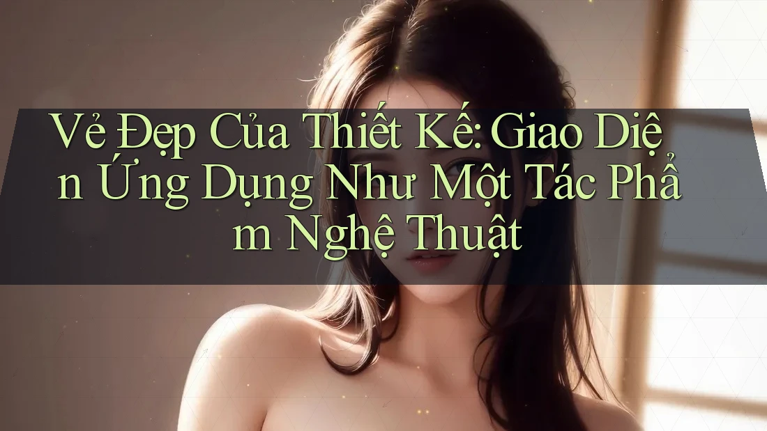 Vẻ Đẹp Của Thiết Kế: Giao Diện Ứng Dụng Như Một Tác Phẩm Nghệ Thuật Vẻ Đẹp Của Thiết Kế: Giao Diện Ứng Dụng Như Một Tác Phẩm Nghệ Thuật