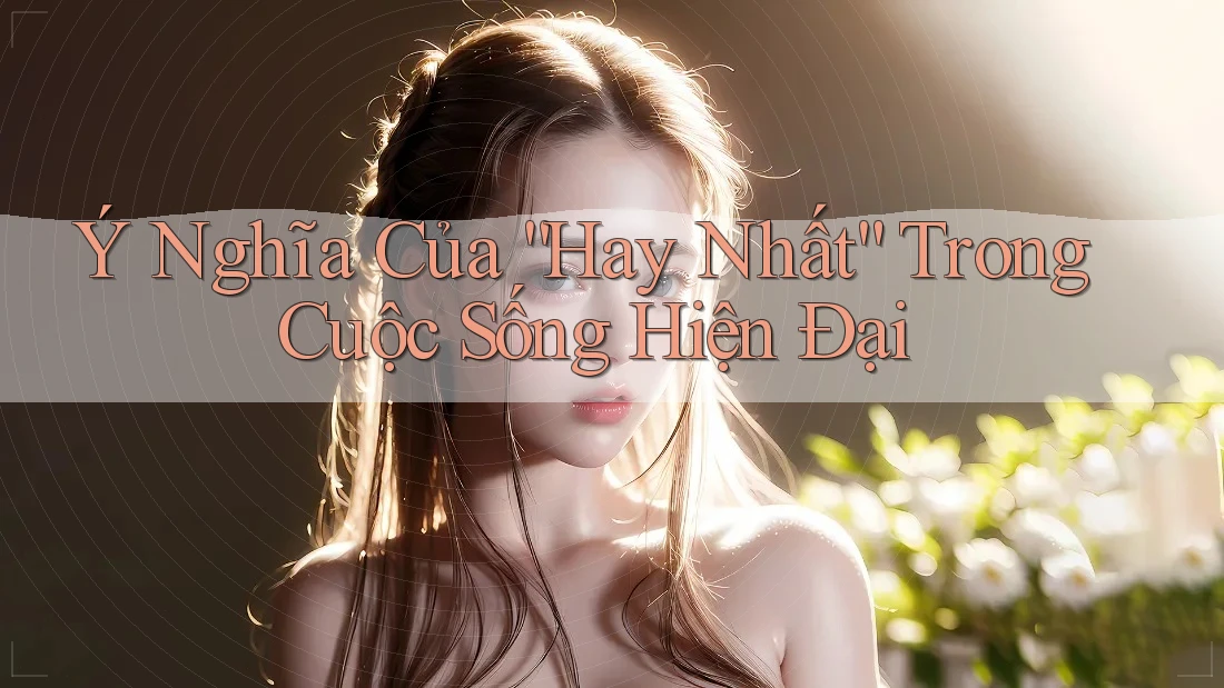Ý Nghĩa Của “Hay Nhất” Trong Cuộc Sống Hiện Đại Ý Nghĩa Của “Hay Nhất” Trong Cuộc Sống Hiện Đại