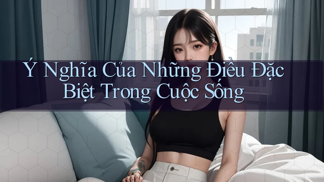 Ý Nghĩa Của Những Điều Đặc Biệt Trong Cuộc Sống Ý Nghĩa Của Những Điều Đặc Biệt Trong Cuộc Sống