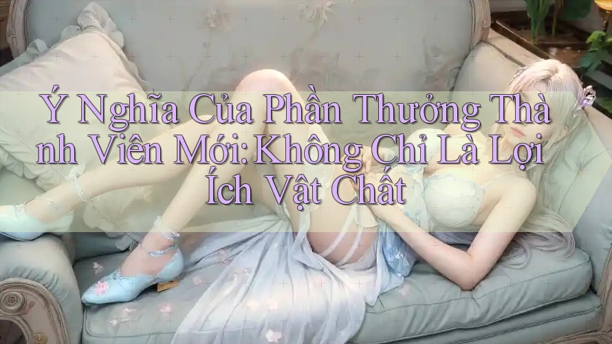 Ý Nghĩa Của Phần Thưởng Thành Viên Mới: Không Chỉ Là Lợi Ích Vật Chất Ý Nghĩa Của Phần Thưởng Thành Viên Mới: Không Chỉ Là Lợi Ích Vật Chất