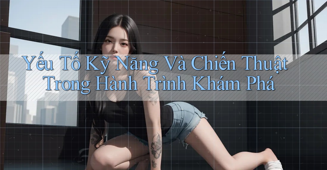 Yếu Tố Kỹ Năng Và Chiến Thuật Trong Hành Trình Khám Phá Yếu Tố Kỹ Năng Và Chiến Thuật Trong Hành Trình Khám Phá